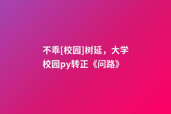 不乖[校园]树延，大学校园py转正《问路》-第1张-观点-玄机派